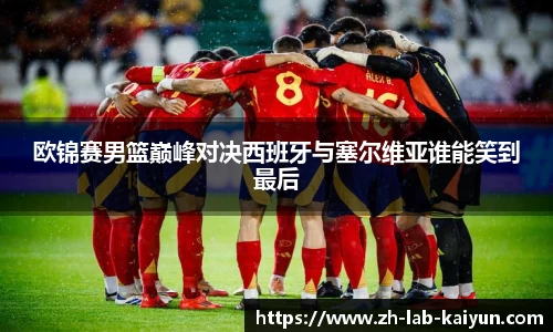 欧锦赛男篮巅峰对决西班牙与塞尔维亚谁能笑到最后