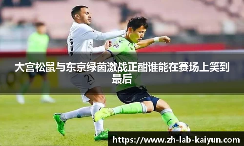 大宫松鼠与东京绿茵激战正酣谁能在赛场上笑到最后