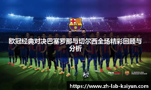 欧冠经典对决巴塞罗那与切尔西全场精彩回顾与分析