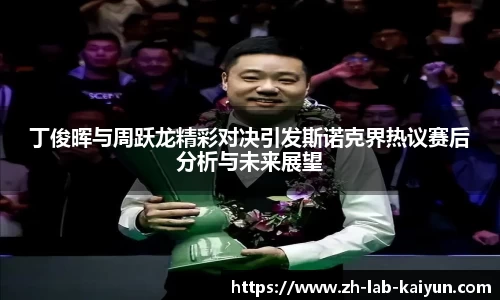 丁俊晖与周跃龙精彩对决引发斯诺克界热议赛后分析与未来展望