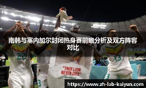 南韩与塞内加尔封闭热身赛前瞻分析及双方阵容对比