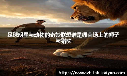 足球明星与动物的奇妙联想谁是绿茵场上的狮子与猎豹
