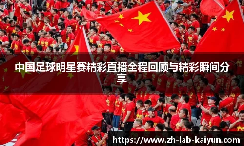 中国足球明星赛精彩直播全程回顾与精彩瞬间分享