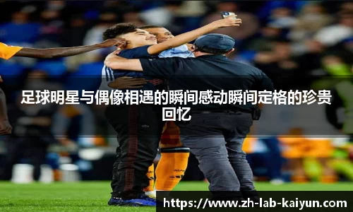 足球明星与偶像相遇的瞬间感动瞬间定格的珍贵回忆