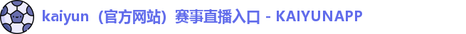 kaiyun（官方网站）赛事直播入口 - KAIYUNAPP